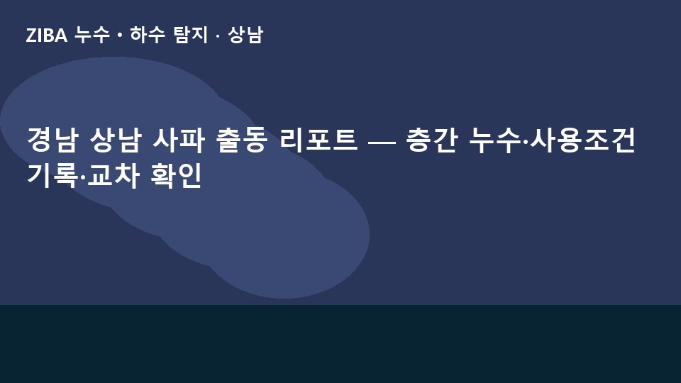 경남 상남 사파 출동 리포트 — 층간 누수·사용조건 기록·교차 확인