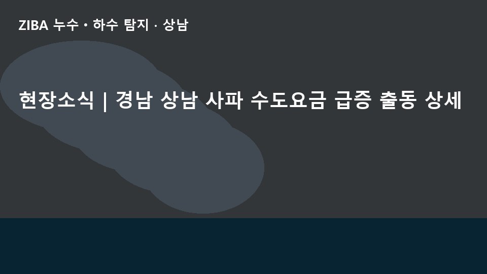 현장소식 | 경남 상남 사파 수도요금 급증 출동 상세